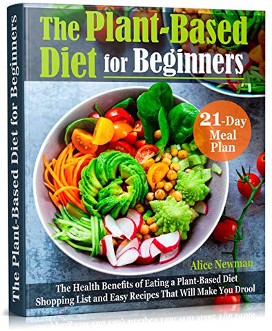 The Plant-Based Diet for Beginners: The Health Benefits of Eating a Plant-Based Diet. 21-Day Meal Plan, Shopping List and Easy Recipes That Will Make You Drool