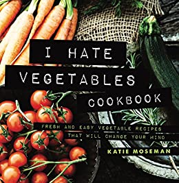 I Hate Vegetables Cookbook: Fresh and Easy Vegetable Recipes That Will Change Your Mind (Cooking Squared Book 1)