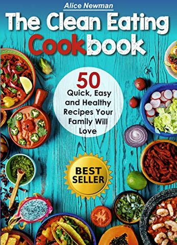 Clean Eating Cookbook: 50 Quick, Easy and Delicious Recipes Your Family Will Love. Easy Healthy Family Cookbook