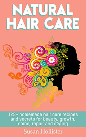 Natural Hair Care: 125+ Homemade Hair Care Recipes And Secrets For Beauty, Growth, Shine, Repair and Styling (Easy To Make All Natural Hair Care Recipes ... More Beautiful and Stronger Hair Book 1)