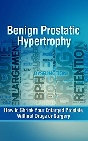 Benign Prostatic Hypertrophy: How to Shrink Your Enlarged Prostate Without Drugs or Surgery